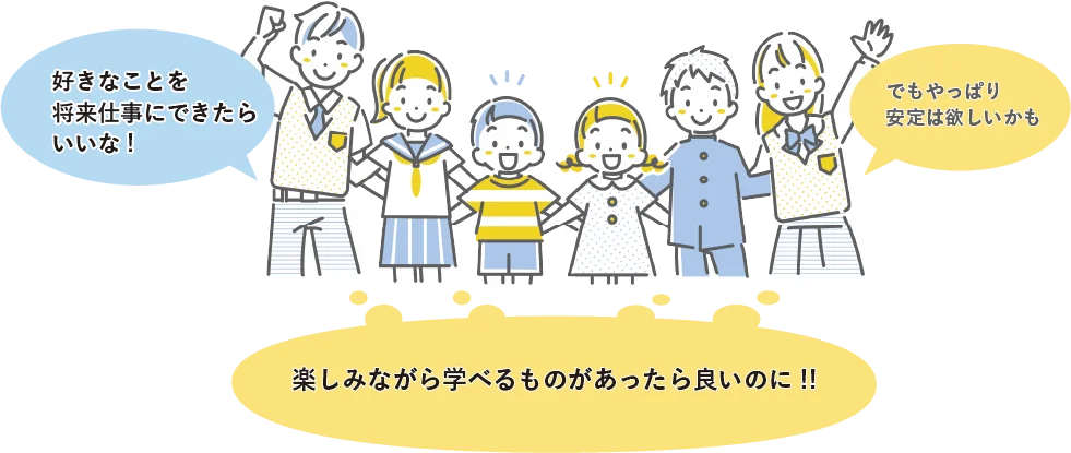 「好きなことを将来仕事にできたらいいな!」「でもやっぱり安定は欲しいかも」 「楽しみながら学べるものがあったら良いのに!!」